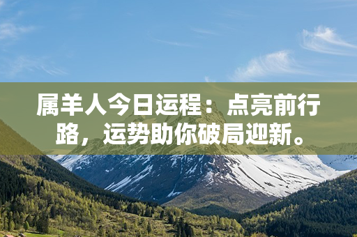 属羊人今日运程：点亮前行路，运势助你破局迎新。