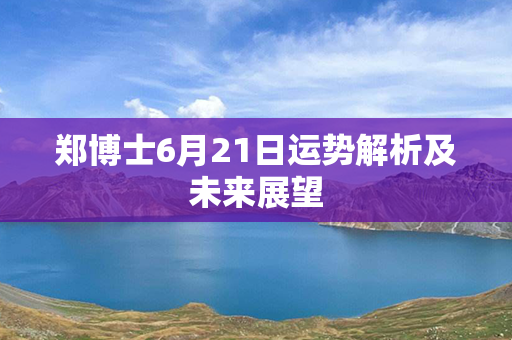 郑博士6月21日运势解析及未来展望