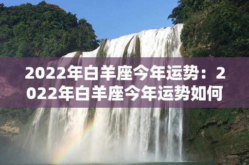 2022年白羊座今年运势：2022年白羊座今年运势如何 