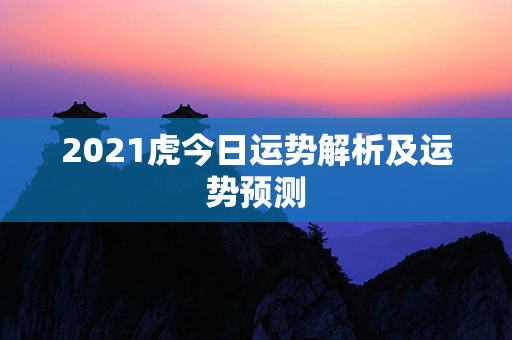 2021虎今日运势解析及运势预测