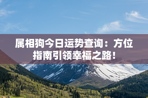 属相狗今日运势查询：方位指南引领幸福之路！