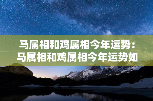 马属相和鸡属相今年运势：马属相和鸡属相今年运势如何 