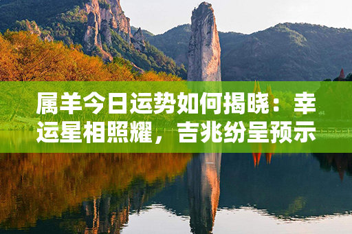 属羊今日运势如何揭晓：幸运星相照耀，吉兆纷呈预示佳态现！