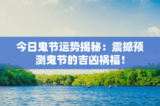 今日鬼节运势揭秘：震撼预测鬼节的吉凶祸福！