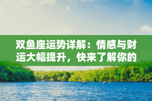 双鱼座运势详解：情感与财运大幅提升，快来了解你的今日星座运势！