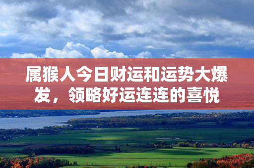 属猴人今日财运和运势大爆发，领略好运连连的喜悦