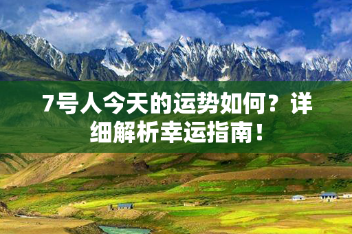 7号人今天的运势如何？详细解析幸运指南！