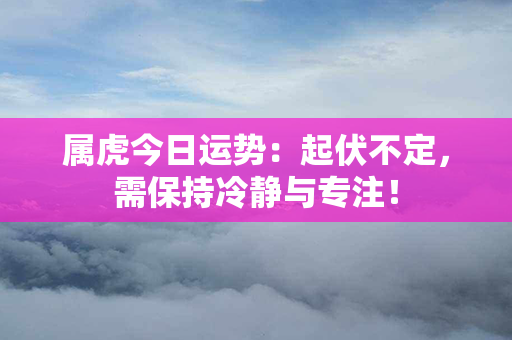 属虎今日运势：起伏不定，需保持冷静与专注！