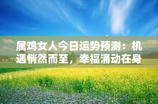 属鸡女人今日运势预测：机遇悄然而至，幸福涌动在身边