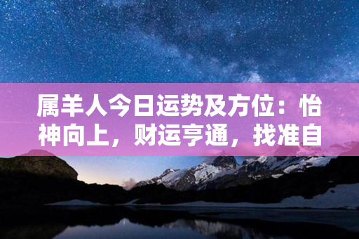 属羊人今日运势及方位：怡神向上，财运亨通，找准自己的方向！