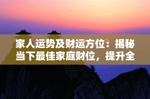 家人运势及财运方位：揭秘当下最佳家庭财位，提升全家运势！