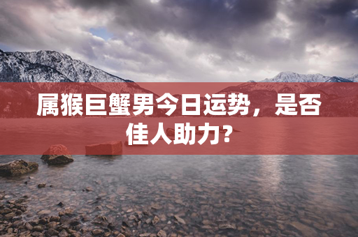 属猴巨蟹男今日运势，是否佳人助力？