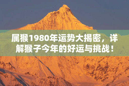 属猴1980年运势大揭密，详解猴子今年的好运与挑战！