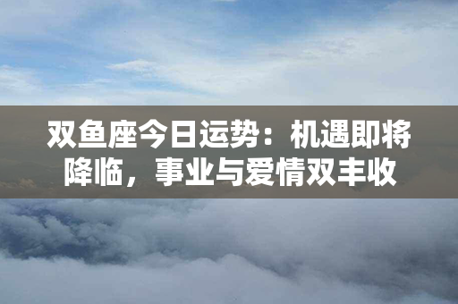 双鱼座今日运势：机遇即将降临，事业与爱情双丰收