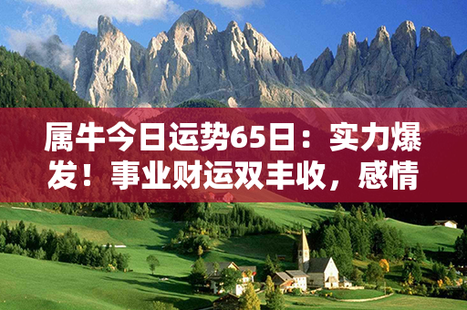 属牛今日运势65日：实力爆发！事业财运双丰收，感情美满幸福！