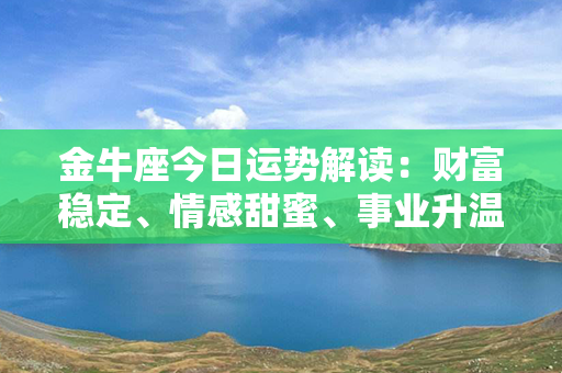 金牛座今日运势解读：财富稳定、情感甜蜜、事业升温