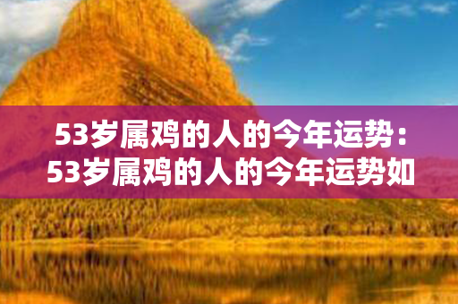 53岁属鸡的人的今年运势：53岁属鸡的人的今年运势如何 