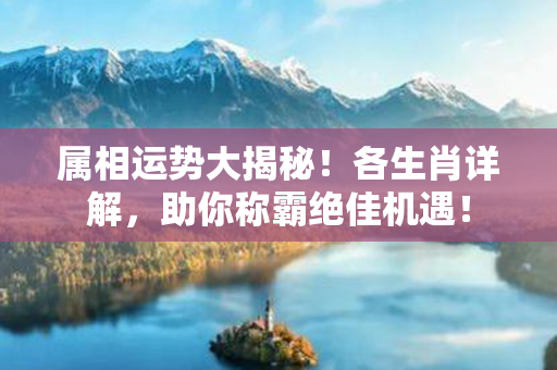 属相运势大揭秘！各生肖详解，助你称霸绝佳机遇！