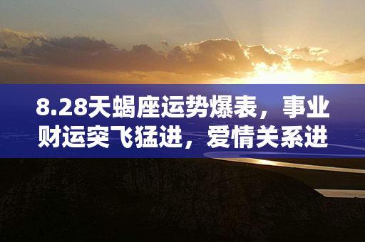 8.28天蝎座运势爆表，事业财运突飞猛进，爱情关系进一步升温！