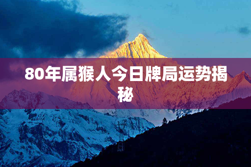 80年属猴人今日牌局运势揭秘