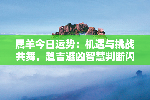 属羊今日运势：机遇与挑战共舞，趋吉避凶智慧判断闪耀