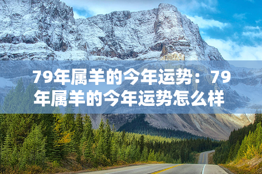 79年属羊的今年运势：79年属羊的今年运势怎么样 