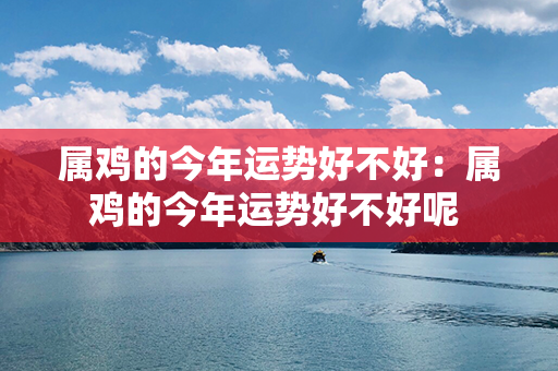 属鸡的今年运势好不好：属鸡的今年运势好不好呢 