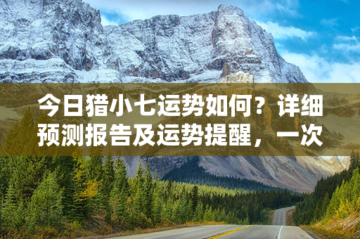 今日猎小七运势如何？详细预测报告及运势提醒，一次带你解析命运旅程！