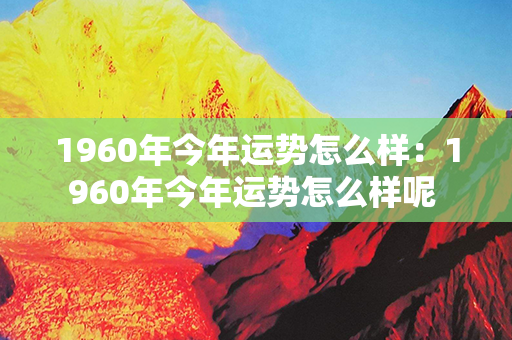 1960年今年运势怎么样：1960年今年运势怎么样呢 