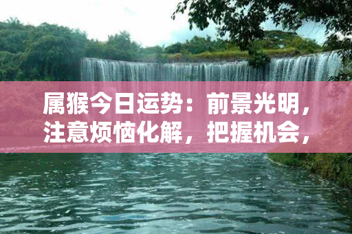 属猴今日运势：前景光明，注意烦恼化解，把握机会，实现目标！