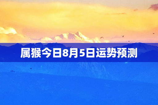 属猴今日8月5日运势预测