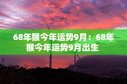 68年猴今年运势9月：68年猴今年运势9月出生 