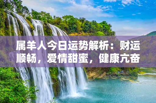 属羊人今日运势解析：财运顺畅，爱情甜蜜，健康亢奋，事业平稳！