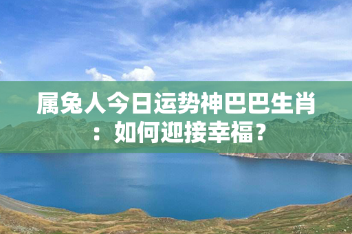 属兔人今日运势神巴巴生肖：如何迎接幸福？