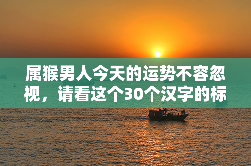 属猴男人今天的运势不容忽视，请看这个30个汉字的标题