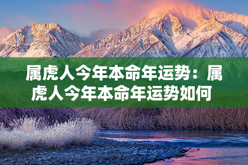 属虎人今年本命年运势：属虎人今年本命年运势如何 