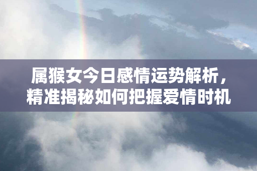 属猴女今日感情运势解析，精准揭秘如何把握爱情时机