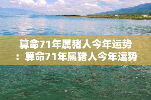 算命71年属猪人今年运势：算命71年属猪人今年运势如何 