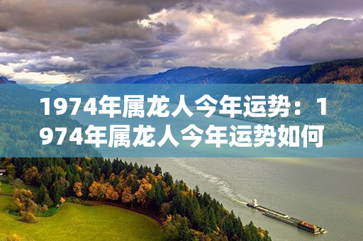 1974年属龙人今年运势：1974年属龙人今年运势如何 