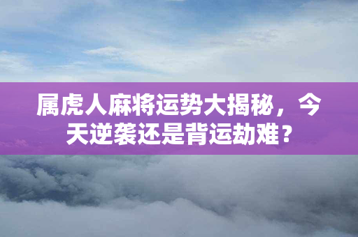 属虎人麻将运势大揭秘，今天逆袭还是背运劫难？