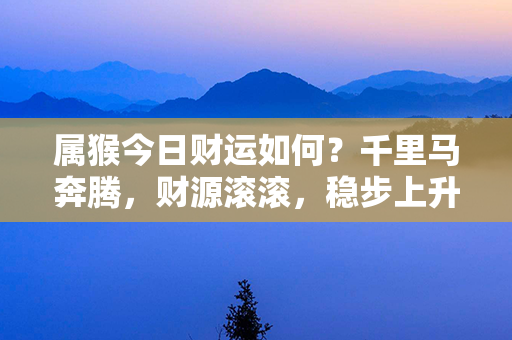 属猴今日财运如何？千里马奔腾，财源滚滚，稳步上升！