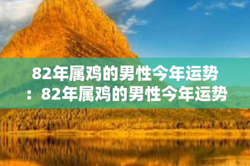 82年属鸡的男性今年运势：82年属鸡的男性今年运势如何 