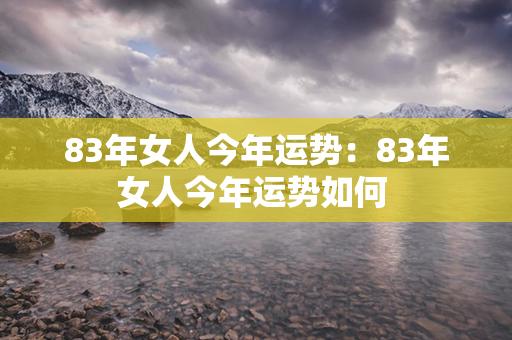 83年女人今年运势：83年女人今年运势如何 