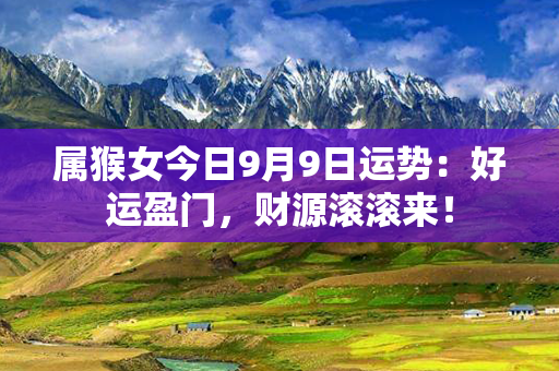 属猴女今日9月9日运势：好运盈门，财源滚滚来！