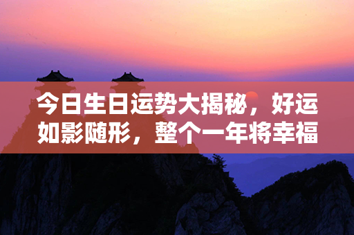 今日生日运势大揭秘，好运如影随形，整个一年将幸福满满！