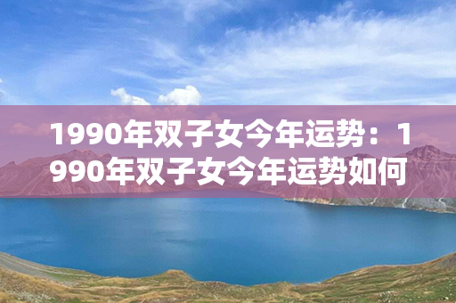 1990年双子女今年运势：1990年双子女今年运势如何 