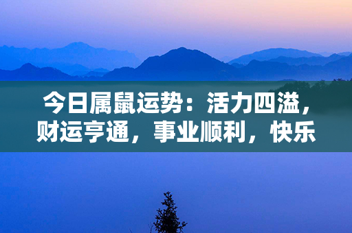 今日属鼠运势：活力四溢，财运亨通，事业顺利，快乐幸福。