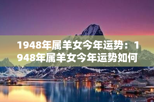 1948年属羊女今年运势：1948年属羊女今年运势如何 