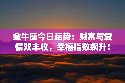 金牛座今日运势：财富与爱情双丰收，幸福指数飙升！