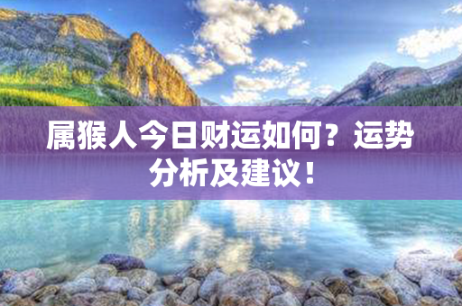 属猴人今日财运如何？运势分析及建议！